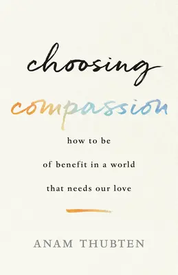 Wahl des Mitgefühls: Wie wir in einer Welt, die unsere Liebe braucht, von Nutzen sein können - Choosing Compassion: How to Be of Benefit in a World That Needs Our Love