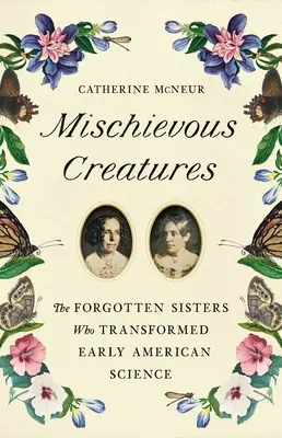 Schelmische Kreaturen: Die vergessenen Schwestern, die die frühe amerikanische Wissenschaft veränderten - Mischievous Creatures: The Forgotten Sisters Who Transformed Early American Science