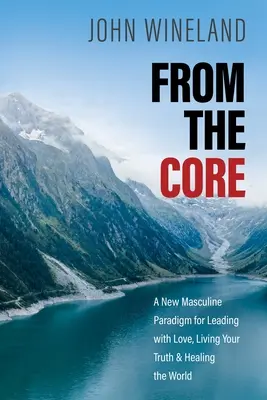 Vom Kern her: Ein neues männliches Paradigma, um mit Liebe zu führen, deine Wahrheit zu leben und die Welt zu heilen - From the Core: A New Masculine Paradigm for Leading with Love, Living Your Truth, and Healing the World