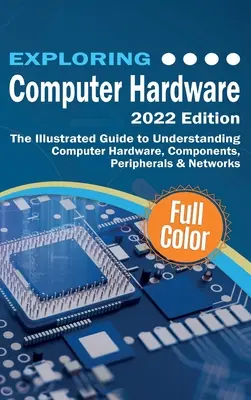 Computer-Hardware erforschen - Ausgabe 2022: Der illustrierte Leitfaden zum Verständnis von Computerhardware, Komponenten, Peripheriegeräten und Netzwerken - Exploring Computer Hardware - 2022 Edition: The Illustrated Guide to Understanding Computer Hardware, Components, Peripherals & Networks