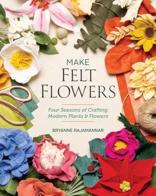 Filzblumen basteln: Vier Jahreszeiten für moderne Pflanzen und Blumen - Make Felt Flowers: Four Seasons of Crafting Modern Plants & Flowers