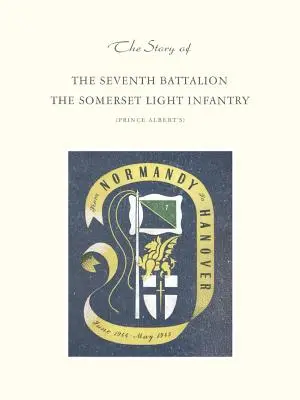 Die Geschichte des Siebten Bataillons der Somerset Light Infantry von Juni 1944 bis Mai 1945 - Story of the Seventh Battalion the Somerset Light Infantry June 1944 to May 1945