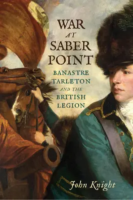 Krieg am Saber Point: Banastre Tarleton und die britische Legion - War at Saber Point: Banastre Tarleton and the British Legion