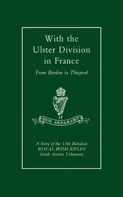 Mit der Ulster Division in Frankreich: Eine Geschichte des 11. Bataillons der Royal Irish Rifles (South Antrim Volunteers), von Bordon bis Thiepval - With the Ulster Division in France: A Story of the 11th Battalion Royal Irish Rifles (South Antrim Volunteers), from Bordon to Thiepval