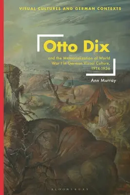 Otto Dix und die Memorialisierung des Ersten Weltkriegs in der deutschen visuellen Kultur, 1914-1936 - Otto Dix and the Memorialization of World War I in German Visual Culture, 1914-1936