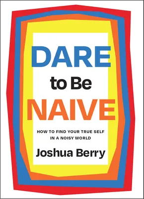 Wage es, naiv zu sein: Wie du dein wahres Selbst in einer lauten Welt findest - Dare to Be Naive: How to Find Your True Self in a Noisy World