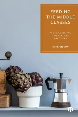 Die Ernährung der Mittelschichten: Geschmack, Klasse und häusliche Ernährungsgewohnheiten - Feeding the Middle Classes: Taste, Class and Domestic Food Practices