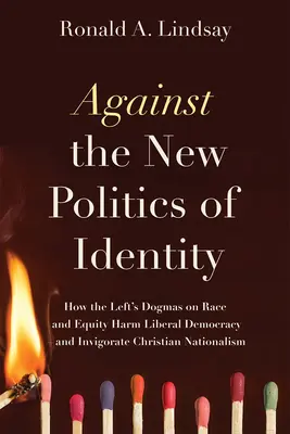 Gegen die neue Politik der Identität: Wie die Dogmen der Linken über Ethnie und Gleichheit die liberale Demokratie schädigen - und den christlichen Nationalismus beleben - Against the New Politics of Identity: How the Left's Dogmas on Race and Equity Harm Liberal Democracy--And Invigorate Christian Nationalism