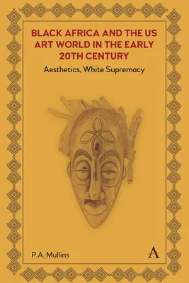 Schwarzafrika und die us-amerikanische Kunstwelt im frühen 20: Ästhetik, weiße Vorherrschaft - Black Africa and the Us Art World in the Early 20th Century: Aesthetics, White Supremacy
