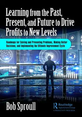 Aus der Vergangenheit, Gegenwart und Zukunft lernen, um die Gewinne auf ein neues Niveau zu heben: Roadmaps für die Lösung und Vermeidung von Problemen, bessere Entscheidungen und - Learning from the Past, Present, and Future to Drive Profits to New Levels: Roadmaps for Solving and Preventing Problems, Making Better Decisions, and