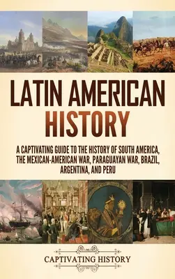 Lateinamerikanische Geschichte: Ein fesselnder Führer durch die Geschichte Südamerikas, den Mexikanisch-Amerikanischen Krieg, den Paraguayischen Krieg, Brasilien, Argentinien und - Latin American History: A Captivating Guide to the History of South America, the Mexican-American War, Paraguayan War, Brazil, Argentina, and