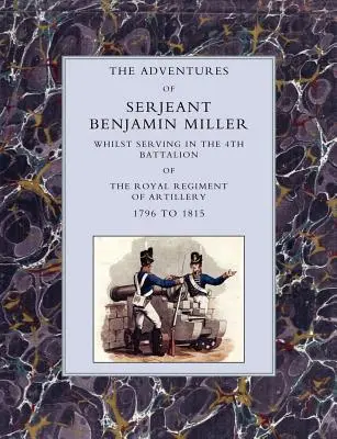 Die Abenteuer des Sergeanten Benjamin Miller während seines Dienstes im 4. Bataillon des Königlichen Artillerieregiments von 1796 bis 1815 - Adventures of Serjeant Benjamin Miller, Whilst Serving in the 4th Battalion of the Royal Regiment of Artillery 1796 to 1815