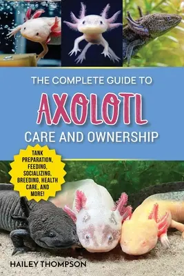 Der vollständige Leitfaden für die Pflege und Haltung von Axolotl: Beckenvorbereitung, Fütterung, Vergesellschaftung, Zucht, Gesundheitspflege und Expertenratschläge für erfolgreiche Axolotl-Haltung - The Complete Guide to Axolotl Care and Ownership: Tank Preparation, Feeding, Socializing, Breeding, Health Care, and Expert Advice on Successful Axolo
