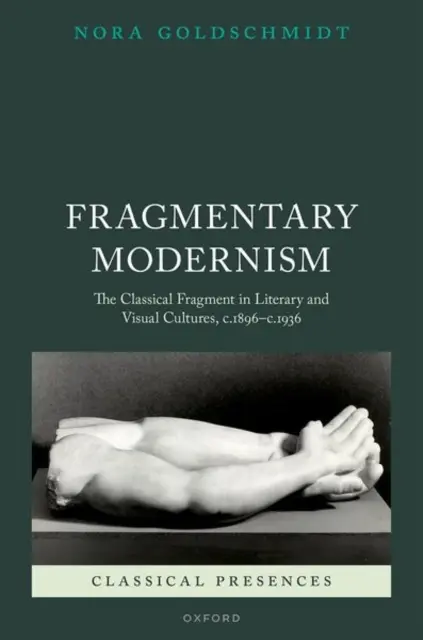 Fragmentarische Moderne: Das klassische Fragment in den literarischen und visuellen Kulturen von 1896 bis 1936 - Fragmentary Modernism: The Classical Fragment in Literary and Visual Cultures, C.1896 - C.1936