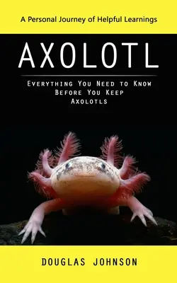 Axolotl: Eine persönliche Reise mit hilfreichen Erkenntnissen (Alles, was Sie wissen müssen, bevor Sie Axolotls halten) - Axolotl: A Personal Journey of Helpful Learnings (Everything You Need to Know Before You Keep Axolotls)