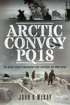 Arktischer Konvoi Pq18: 25 Tage, die den Verlauf des Krieges veränderten - Arctic Convoy Pq18: 25 Days That Changed the Course of the War