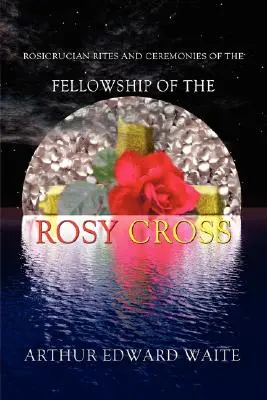 Rosenkreuzerische Riten und Zeremonien der Gemeinschaft des Rosenkreuzes von Arthur Edward Waite, dem Gründer des Heiligen Ordens des Golden Dawn - Rosicrucian Rites and Ceremonies of the Fellowship of the Rosy Cross by Founder of the Holy Order of the Golden Dawn Arthur Edward Waite