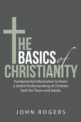 Die Grundlagen des Christentums: Grundlegende Informationen für ein nützliches Verständnis des christlichen Glaubens für Teenager und Erwachsene - The Basics of Christianity: Fundamental Information to Form a Useful Understanding of Christian Faith for Teens and Adults