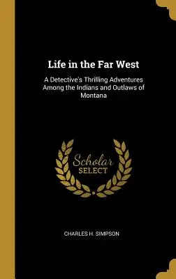 Das Leben im Fernen Westen: Die spannenden Abenteuer eines Detektivs unter den Indianern und Gesetzlosen von Montana - Life in the Far West: A Detective's Thrilling Adventures Among the Indians and Outlaws of Montana