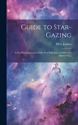 Anleitung zum Star-Gazing: Eine vertraute Erläuterung der ersten Prinzipien der Astronomie [Signiert M.J.] - Guide to Star-Gazing: A Familiar Explanation of the First Principles of Astronomy [Signed M.J.]