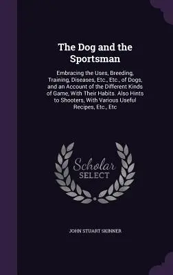 Der Hund und der Sportsmann: Umfassend den Gebrauch, die Zucht, die Ausbildung, die Krankheiten, usw., usw., von Hunden, und ein Bericht über die verschiedenen Arten von Wild, - The Dog and the Sportsman: Embracing the Uses, Breeding, Training, Diseases, Etc., Etc., of Dogs, and an Account of the Different Kinds of Game,