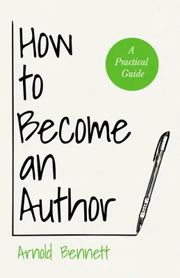 Wie man ein Autor wird: Ein praktischer Leitfaden - mit einem Essay von Arnold Bennett von F. J. Harvey Darton - How to Become an Author: A Practical Guide - With an Essay from Arnold Bennett By F. J. Harvey Darton