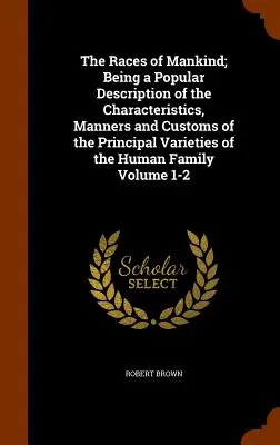 The Races of Mankind; Being a Popular Description of the Characteristics, Manches and Customs of the Principal Varieties of the Human Family Volume 1- - The Races of Mankind; Being a Popular Description of the Characteristics, Manners and Customs of the Principal Varieties of the Human Family Volume 1-