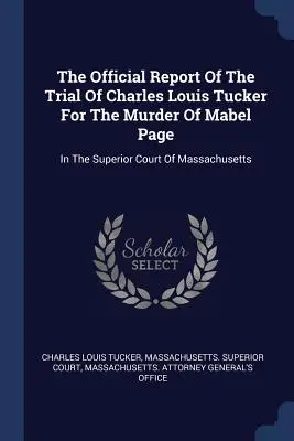 Der offizielle Bericht des Prozesses gegen Charles Louis Tucker wegen des Mordes an Mabel Page: Vor dem Obersten Gericht von Massachusetts - The Official Report Of The Trial Of Charles Louis Tucker For The Murder Of Mabel Page: In The Superior Court Of Massachusetts