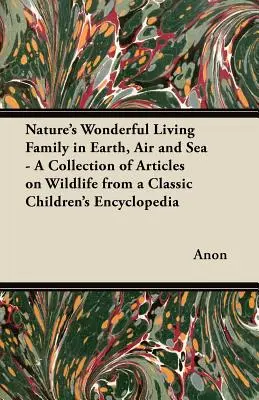 Die wunderbare lebende Familie der Natur in Erde, Luft und Meer - Eine Sammlung von Artikeln über Wildtiere aus einer klassischen Kinderenzyklopädie - Nature's Wonderful Living Family in Earth, Air and Sea - A Collection of Articles on Wildlife from a Classic Children's Encyclopedia