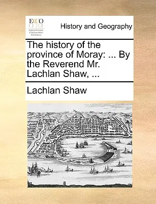 Die Geschichte der Provinz Moray: Von Reverend Mr. Lachlan Shaw, ... - The History of the Province of Moray: By the Reverend Mr. Lachlan Shaw, ...