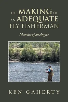 The Making of an Adequate Fly Fisherman: Memoirs of an Angler