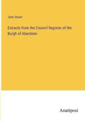 Auszüge aus dem Ratsregister des Burgh of Aberdeen - Extracts from the Council Register of the Burgh of Aberdeen
