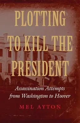 Ein Komplott zur Ermordung des Präsidenten: Attentatsversuche von Washington bis Hoover - Plotting to Kill the President: Assassination Attempts from Washington to Hoover