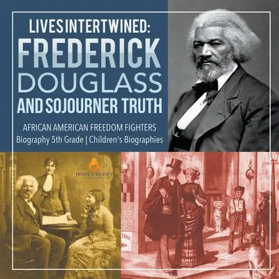 Verflochtene Leben: Frederick Douglass und Sojourner Truth: Biografien afroamerikanischer Freiheitskämpfer Kinderbiografien der 5. - Lives Intertwined: Frederick Douglass and Sojourner Truth African American Freedom Fighters Biography 5th Grade Children's Biographies