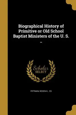 Biografische Geschichte der primitiven oder Old School Baptist Minister der U. S. ... - Biographical History of Primitive or Old School Baptist Ministers of the U. S. ..