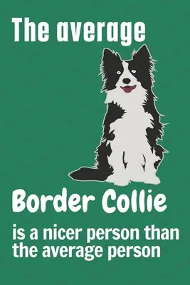 Der durchschnittliche Border Collie ist ein netterer Mensch als der durchschnittliche Mensch: Für Border Collie Hundefans - The average Border Collie is a nicer person than the average person: For Border Collie Dog Fans