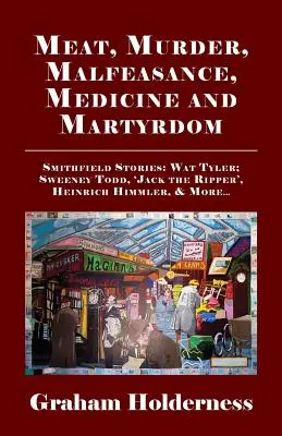 Fleisch, Mord, Amtsmissbrauch, Medizin und Martyrium: Smithfield-Geschichten: Wat Tyler, Anne Askew, Sweeney Todd, Jack the Ripper, Heinrich Himmler und mehr . - Meat, Murder, Malfeasance, Medicine and Martyrdom: Smithfield Stories: Wat Tyler, Anne Askew, Sweeney Todd, Jack the Ripper, Heinrich Himmler & More .