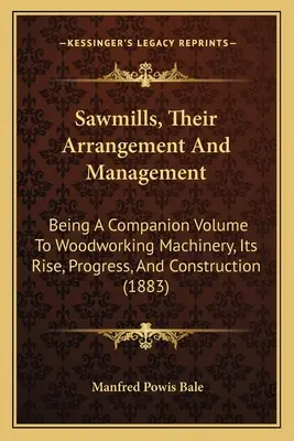 Sägewerke, ihre Einrichtung und Verwaltung: Ein Begleitband zu Holzbearbeitungsmaschinen, ihre Entstehung, ihr Fortschritt und ihre Konstruktion - Sawmills, Their Arrangement And Management: Being A Companion Volume To Woodworking Machinery, Its Rise, Progress, And Construction