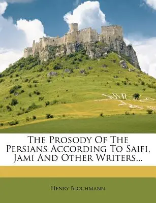 Die Prosodie der Perser nach Saifi, Jami und anderen Schriftstellern... - The Prosody of the Persians According to Saifi, Jami and Other Writers...