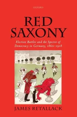 Rotes Sachsen: Wahlkämpfe und das Gespenst der Demokratie in Deutschland, 1860-1918 - Red Saxony: Election Battles and the Spectre of Democracy in Germany, 1860-1918