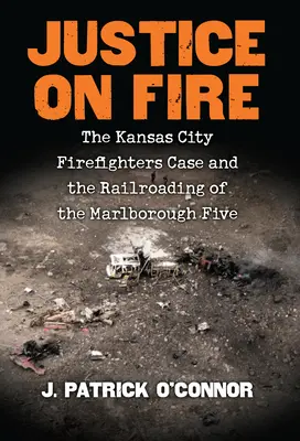 Gerechtigkeit in Flammen: Der Fall der Feuerwehrleute von Kansas City und das Railroading der Marlborough Five - Justice on Fire: The Kansas City Firefighters Case and the Railroading of the Marlborough Five