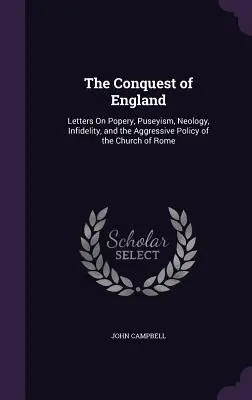 Die Eroberung Englands: Briefe über Papsttum, Puseyismus, Neologie, Untreue und die aggressive Politik der Kirche von Rom - The Conquest of England: Letters On Popery, Puseyism, Neology, Infidelity, and the Aggressive Policy of the Church of Rome