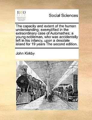 Die Fähigkeit und das Ausmaß des menschlichen Verstandes, veranschaulicht an dem außergewöhnlichen Fall von Automathes, einem jungen Adligen, der versehentlich zurückgelassen wurde - The Capacity and Extent of the Human Understanding; Exemplified in the Extraordinary Case of Automathes; A Young Nobleman, Who Was Accidentally Left i