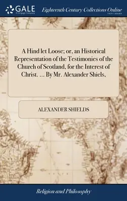 Ein losgelassenes Reh; oder, eine historische Darstellung der Zeugnisse der Kirche von Schottland, für das Interesse von Christus. ... von Mr. Alexander Shie - A Hind let Loose; or, an Historical Representation of the Testimonies of the Church of Scotland, for the Interest of Christ. ... By Mr. Alexander Shie