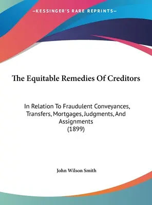 The Equitable Remedies Of Creditors: In Relation zu betrügerischen Übereignungen, Übertragungen, Hypotheken, Urteilen und Abtretungen - The Equitable Remedies Of Creditors: In Relation To Fraudulent Conveyances, Transfers, Mortgages, Judgments, And Assignments