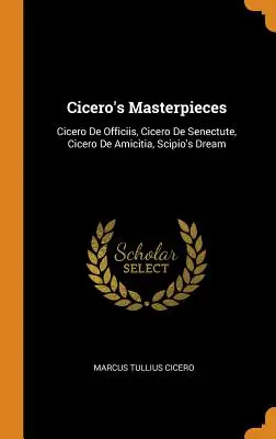 Ciceros Meisterwerke: Cicero De Officiis, Cicero De Senectute, Cicero De Amicitia, Der Traum des Scipio - Cicero's Masterpieces: Cicero De Officiis, Cicero De Senectute, Cicero De Amicitia, Scipio's Dream