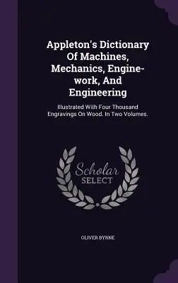 Appleton's Dictionary Of Machines, Mechanics, Engine-work, And Engineering: Illustriert mit viertausend Stichen auf Holz. In zwei Bänden. - Appleton's Dictionary Of Machines, Mechanics, Engine-work, And Engineering: Illustrated With Four Thousand Engravings On Wood. In Two Volumes.