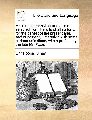 Ein Index für die Menschheit: Or Maxims Selected from the Wits of All Nations, for the Benefit of the Present Age, and of Posterity: Vermischt mit - An Index to Mankind: Or Maxims Selected from the Wits of All Nations, for the Benefit of the Present Age, and of Posterity: Intermix'd with