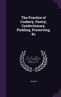 Die Praxis des Kochens, Backens, Konditierens, Einlegens, Konservierens, &c - The Practice of Cookery, Pastry, Confectionary, Pickling, Preserving, &c