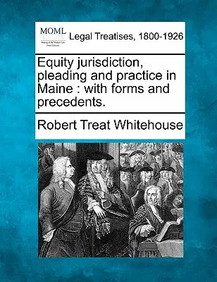 Billigkeitsgerichtsbarkeit, Schriftsätze und Praxis in Maine: mit Formularen und Präzedenzfällen. - Equity jurisdiction, pleading and practice in Maine: with forms and precedents.